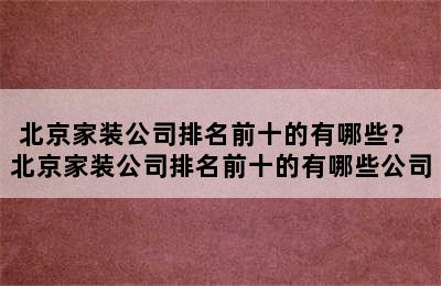 北京家装公司排名前十的有哪些？ 北京家装公司排名前十的有哪些公司